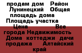 продам дом › Район ­ Лунинецкий › Общая площадь дома ­ 65 › Площадь участка ­ 30 › Цена ­ 520 000 - Все города Недвижимость » Дома, коттеджи, дачи продажа   . Алтайский край